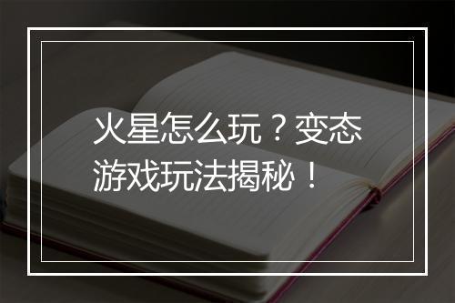火星怎么玩？变态游戏玩法揭秘！