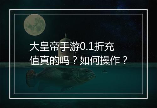 大皇帝手游0.1折充值真的吗?如何操作?