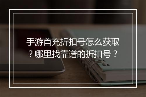 手游首充折扣号怎么获取?哪里找靠谱的折扣号?