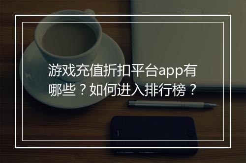 游戏充值折扣平台app有哪些?如何进入排行榜?