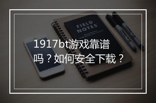 1917bt游戏靠谱吗？如何安全下载？