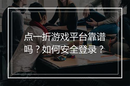 点一折游戏平台靠谱吗?如何安全登录?