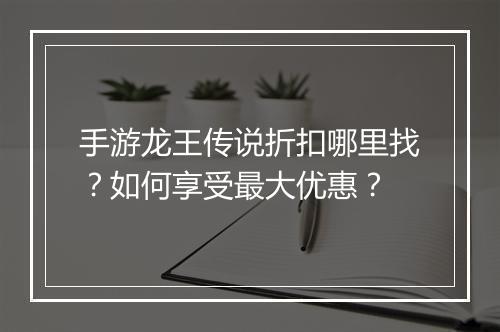 手游龙王传说折扣哪里找?如何享受最大优惠?