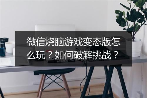微信烧脑游戏变态版怎么玩?如何破解挑战?