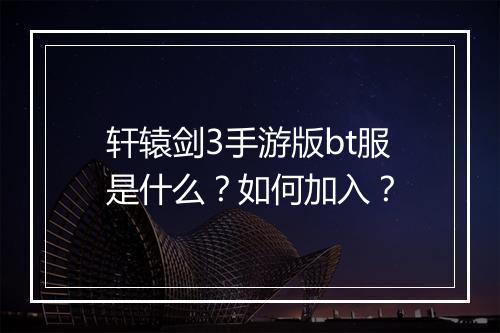 轩辕剑3手游版bt服是什么?如何加入?