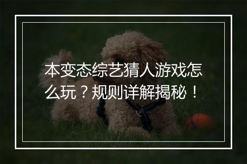 本变态综艺猜人游戏怎么玩?规则详解揭秘!