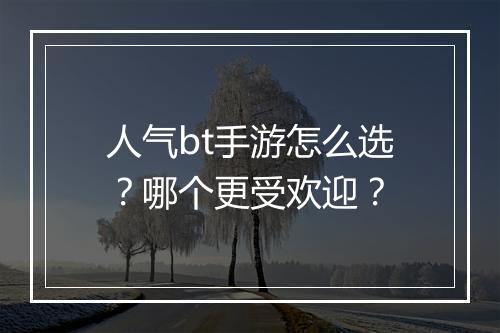 人气bt手游怎么选?哪个更受欢迎?