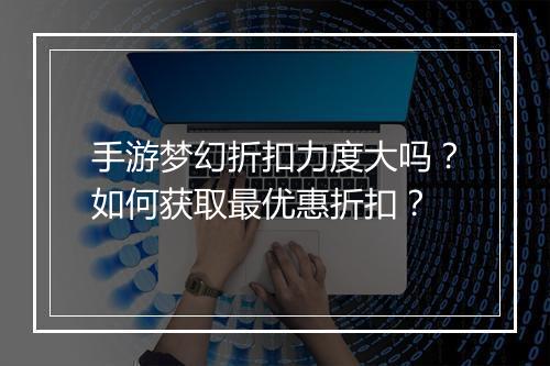 手游梦幻折扣力度大吗?如何获取最优惠折扣?
