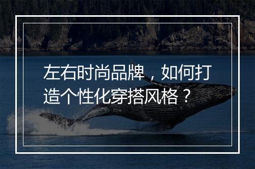 左右时尚品牌,如何打造个性化穿搭风格?