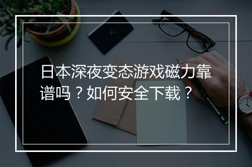 日本深夜变态游戏磁力靠谱吗?如何安全下载?