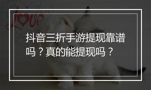 抖音三折手游提现靠谱吗?真的能提现吗?