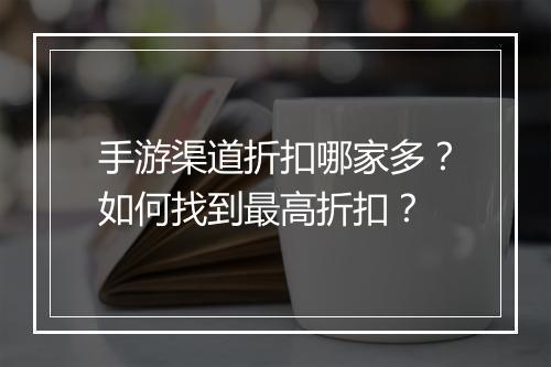 手游渠道折扣哪家多?如何找到最高折扣?
