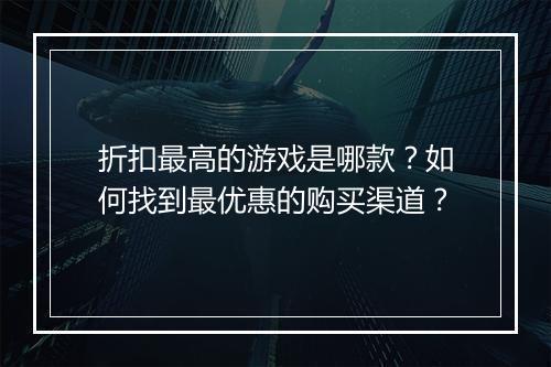 折扣最高的游戏是哪款?如何找到最优惠的购买渠道?