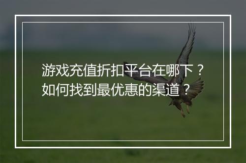 游戏充值折扣平台在哪下?如何找到最优惠的渠道?