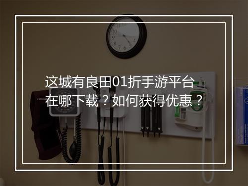 这城有良田01折手游平台在哪下载?如何获得优惠?
