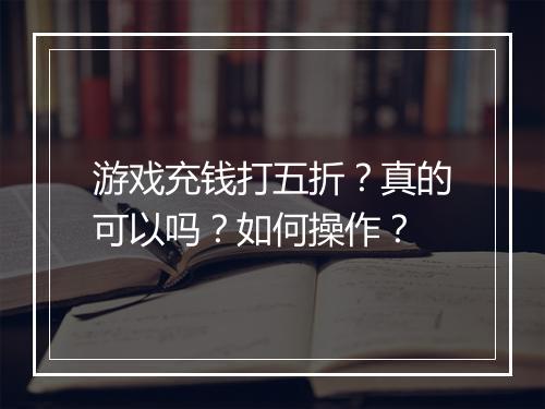 游戏充钱打五折?真的可以吗?如何操作?