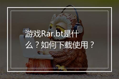 游戏Rar.bt是什么?如何下载使用?