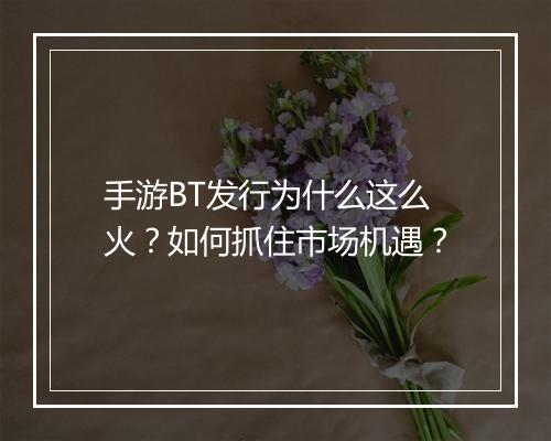 手游BT发行为什么这么火?如何抓住市场机遇?