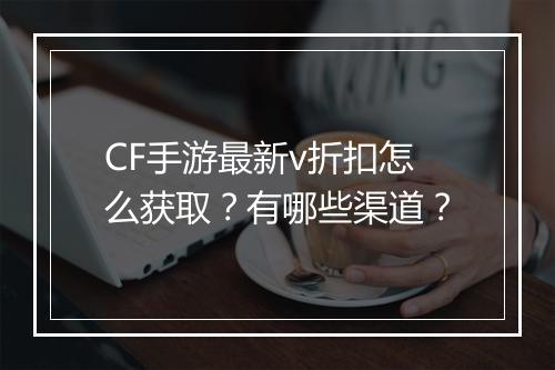 CF手游最新v折扣怎么获取?有哪些渠道?