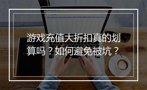 游戏充值大折扣真的划算吗?如何避免被坑?
