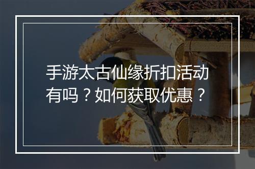 手游太古仙缘折扣活动有吗?如何获取优惠?