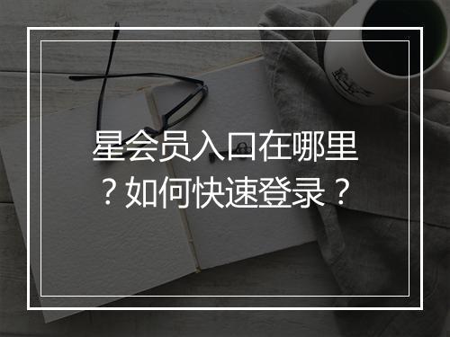 星会员入口在哪里?如何快速登录?