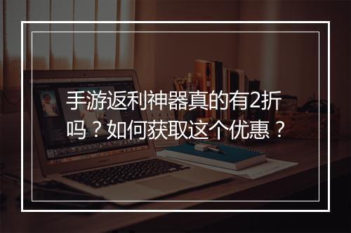 手游返利神器真的有2折吗?如何获取这个优惠?