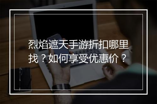 烈焰遮天手游折扣哪里找？如何享受优惠价？