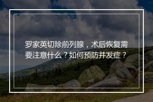 罗家英切除前列腺,术后恢复需要注意什么?如何预防并发症?
