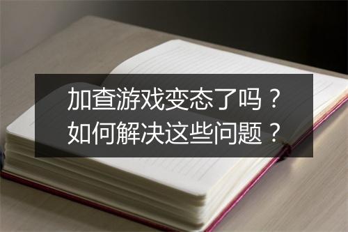 加查游戏变态了吗?如何解决这些问题?