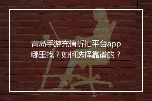 青岛手游充值折扣平台app哪里找？如何选择靠谱的？