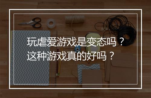 玩虐爱游戏是变态吗?这种游戏真的好吗?