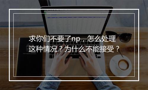 求你们不要了np,怎么处理这种情况?为什么不能接受?