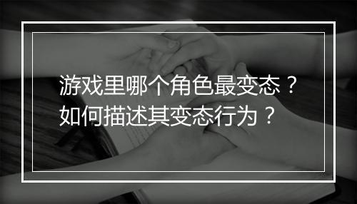 游戏里哪个角色最变态?如何描述其变态行为?