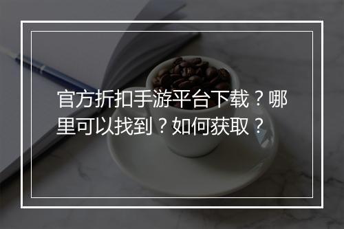 官方折扣手游平台下载？哪里可以找到？如何获取？