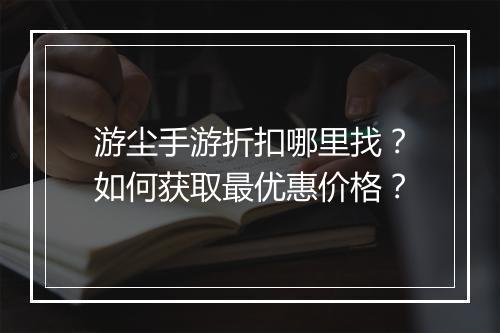 游尘手游折扣哪里找?如何获取最优惠价格?
