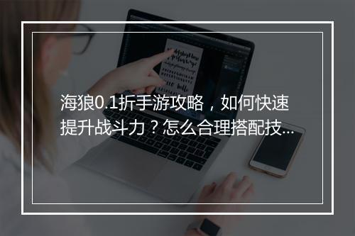 海狼0.1折手游攻略,如何快速提升战斗力?怎么合理搭配技能?