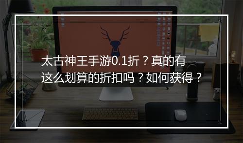 太古神王手游0.1折？真的有这么划算的折扣吗？如何获得？