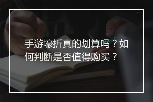 手游壕折真的划算吗?如何判断是否值得购买?