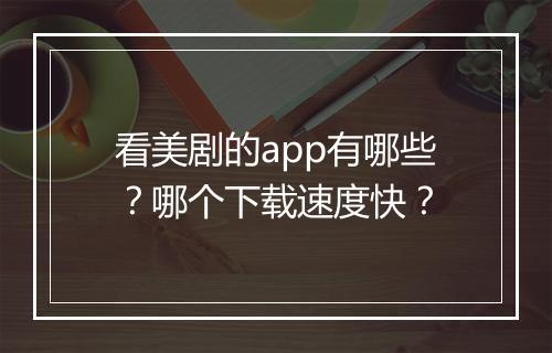 看美剧的app有哪些?哪个下载速度快?