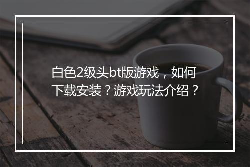 白色2级头bt版游戏,如何下载安装?游戏玩法介绍?