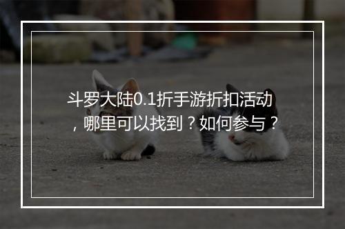 斗罗大陆0.1折手游折扣活动,哪里可以找到?如何参与?