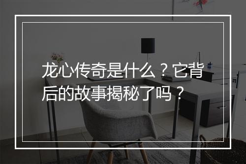 龙心传奇是什么？它背后的故事揭秘了吗？
