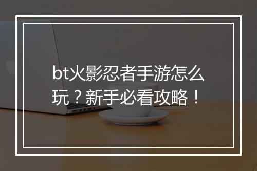 bt火影忍者手游怎么玩?新手必看攻略!