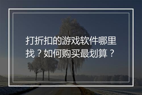 打折扣的游戏软件哪里找?如何购买最划算?