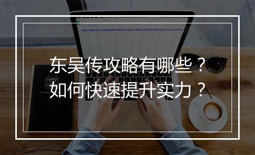 东吴传攻略有哪些?如何快速提升实力?