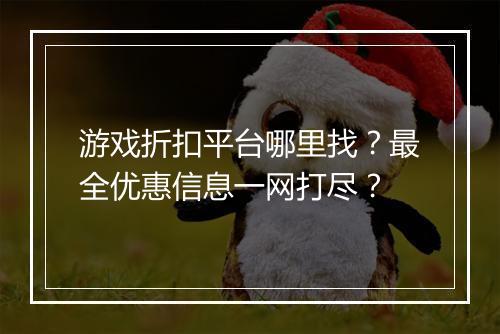 游戏折扣平台哪里找?最全优惠信息一网打尽?