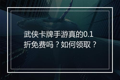 武侠卡牌手游真的0.1折免费吗?如何领取?