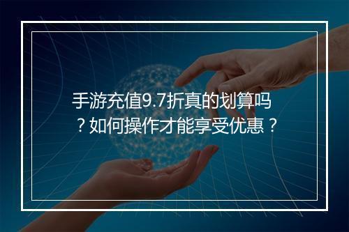 手游充值9.7折真的划算吗?如何操作才能享受优惠?