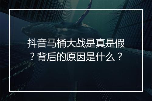 抖音马桶大战是真是假?背后的原因是什么?
